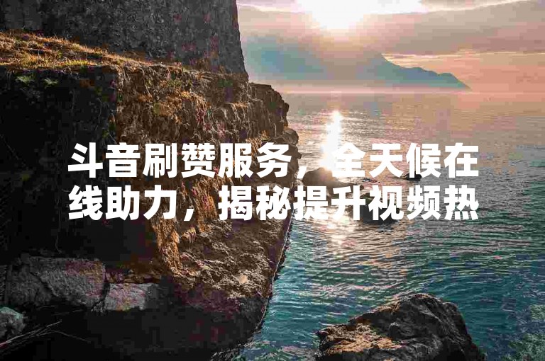 斗音刷赞服务，全天候在线助力，揭秘提升视频热度的实用技巧。