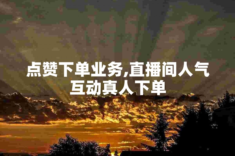 点赞下单业务,直播间人气互动真人下单