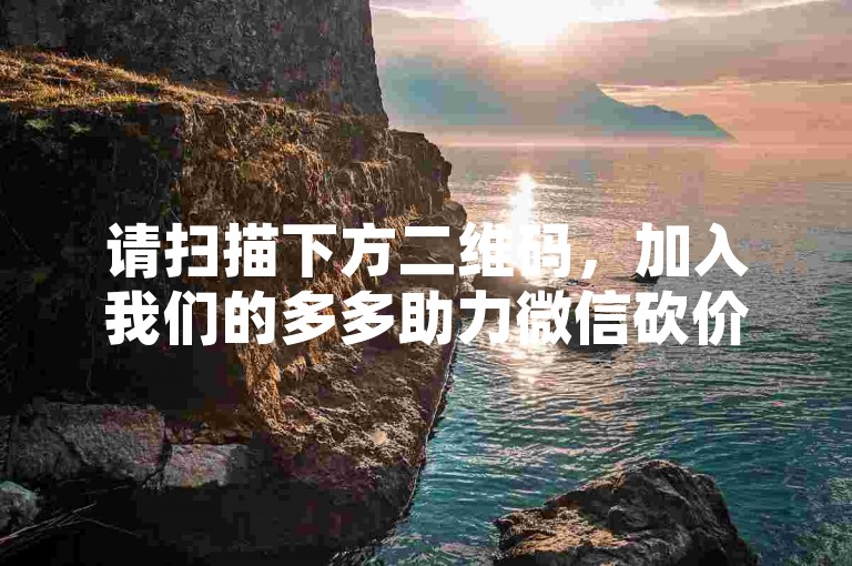 请扫描下方二维码，加入我们的多多助力微信砍价群，享受更多优惠！