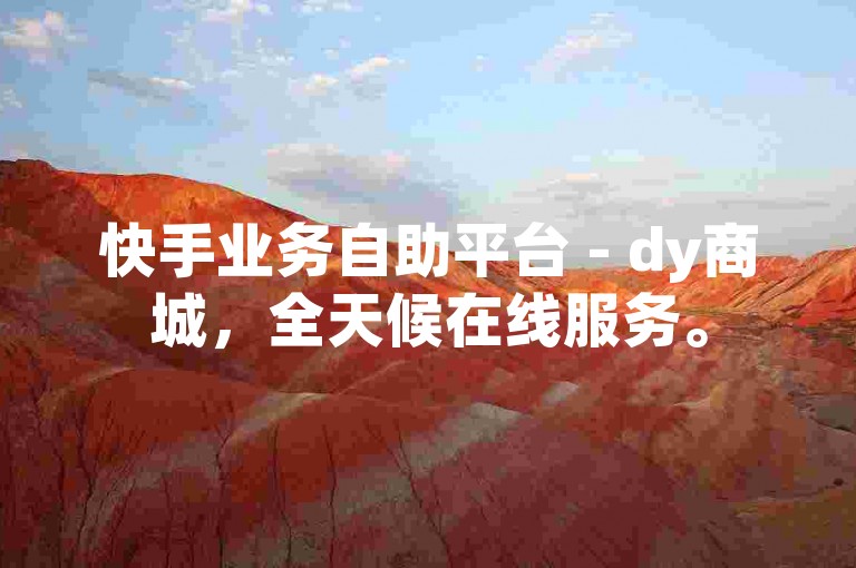 快手业务自助平台 - dy商城，全天候在线服务。
