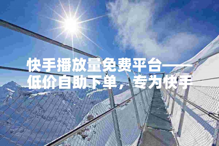 快手播放量免费平台——低价自助下单，专为快手老人设计。