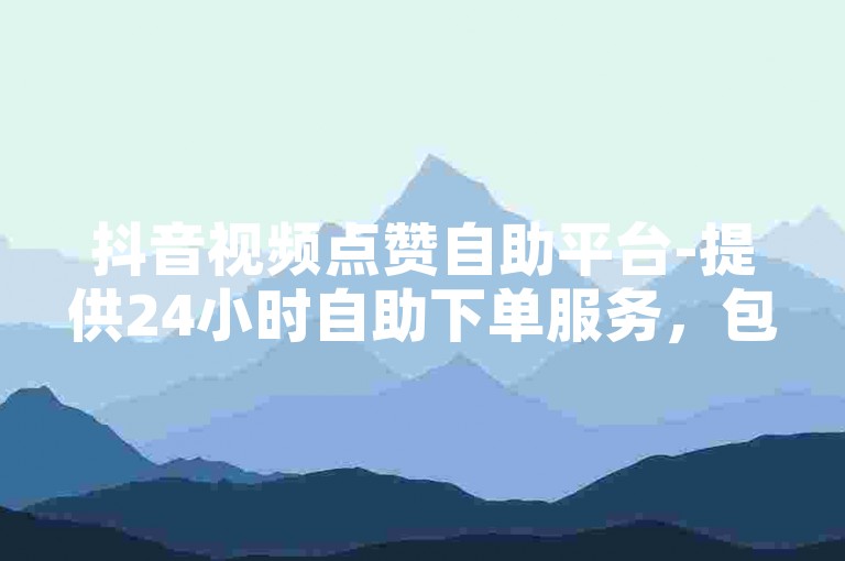 抖音视频点赞自助平台-提供24小时自助下单服务，包括QQ业务在内的多项自助业务。