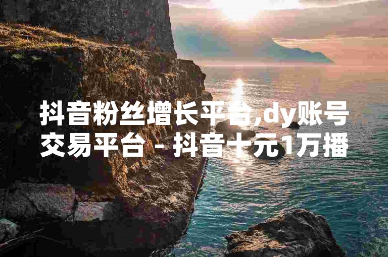 抖音粉丝增长平台,dy账号交易平台 - 抖音十元1万播放量链接 - 微信朋友圈点赞数暴增工具