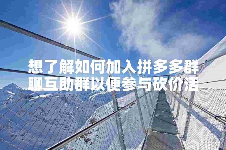 想了解如何加入拼多多群聊互助群以便参与砍价活动吗？