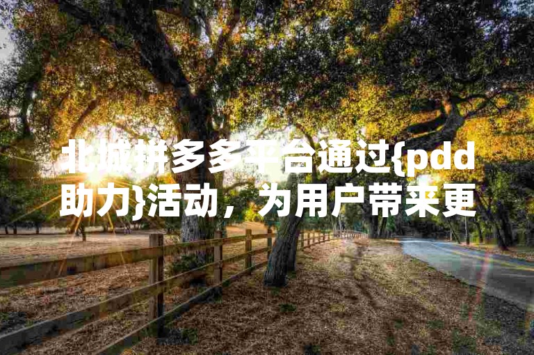 北城拼多多平台通过{pdd助力}活动，为用户带来更优惠的购物体验。