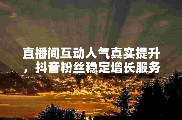 直播间互动人气真实提升，抖音粉丝稳定增长服务。