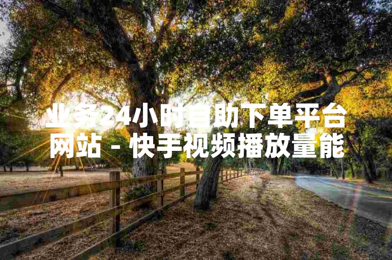 业务24小时自助下单平台网站 - 快手视频播放量能带来什么好处