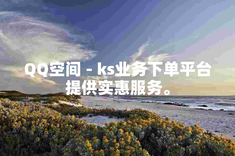 QQ空间 - ks业务下单平台提供实惠服务。