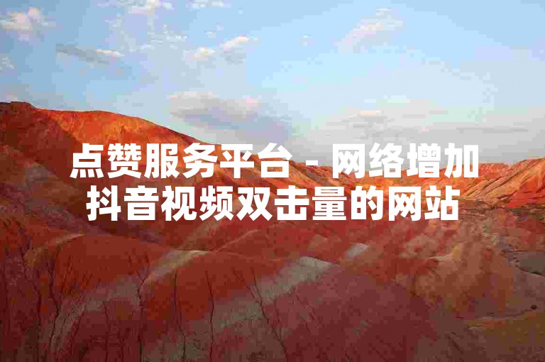 点赞服务平台 - 网络增加抖音视频双击量的网站