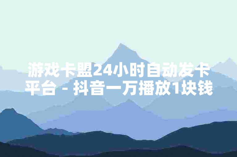 游戏卡盟24小时自动发卡平台 - 抖音一万播放1块钱