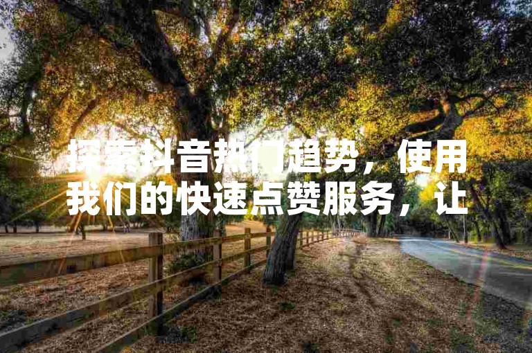 探索抖音热门趋势，使用我们的快速点赞服务，让您的短视频瞬间爆红。