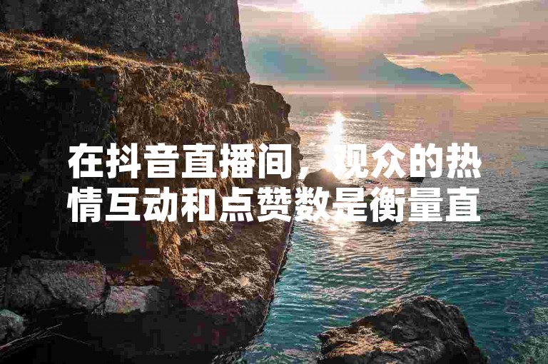 在抖音直播间，观众的热情互动和点赞数是衡量直播受欢迎程度的重要指标。