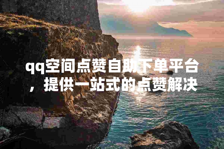 qq空间点赞自助下单平台，提供一站式的点赞解决方案。