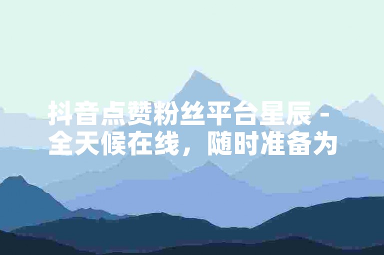 抖音点赞粉丝平台星辰 - 全天候在线，随时准备为您服务。