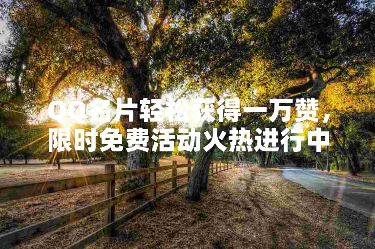 QQ名片轻松获得一万赞，限时免费活动火热进行中。