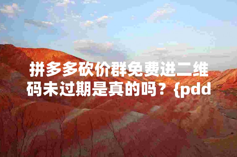 拼多多砍价群免费进二维码未过期是真的吗？{pdd助力刷人}