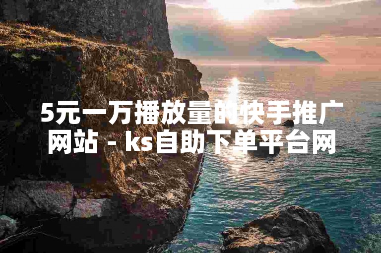 5元一万播放量的快手推广网站 - ks自助下单平台网站实惠小赵