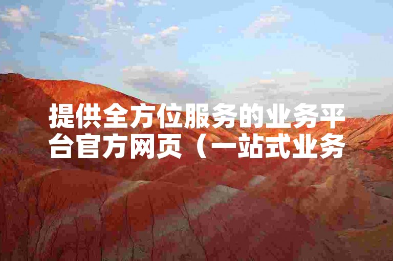 提供全方位服务的业务平台官方网页（一站式业务解决方案官方网站）。