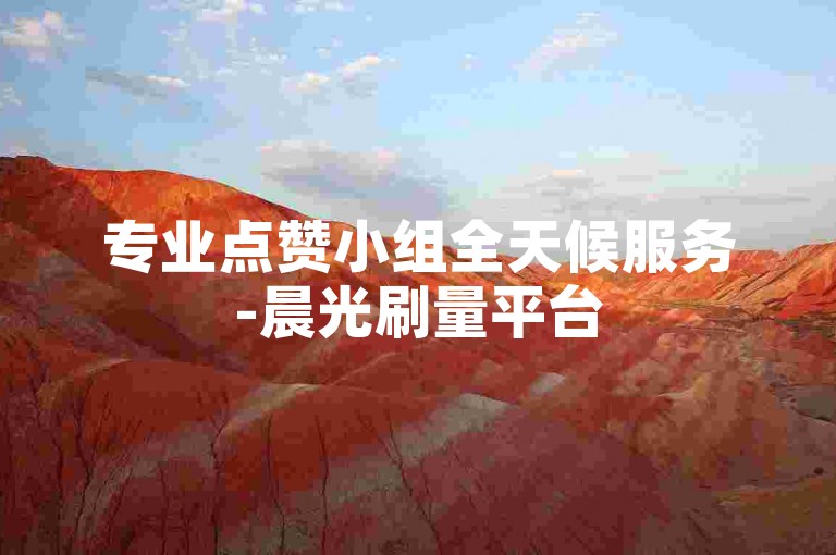 专业点赞小组全天候服务-晨光刷量平台