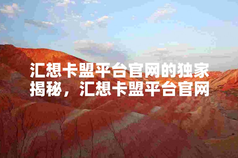 汇想卡盟平台官网的独家揭秘，汇想卡盟平台官网-最佳选择！2025必学。