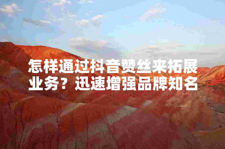 怎样通过抖音赞丝来拓展业务？迅速增强品牌知名度和营销成效的诀窍！