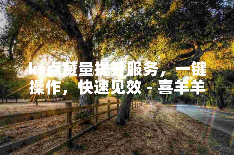 ks点赞量提升服务，一键操作，快速见效 - 喜羊羊助力平台。
