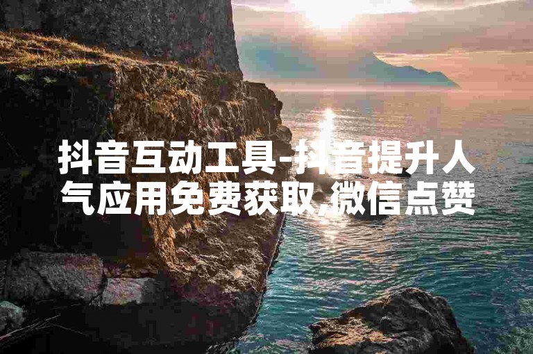 抖音互动工具-抖音提升人气应用免费获取,微信点赞服务购买