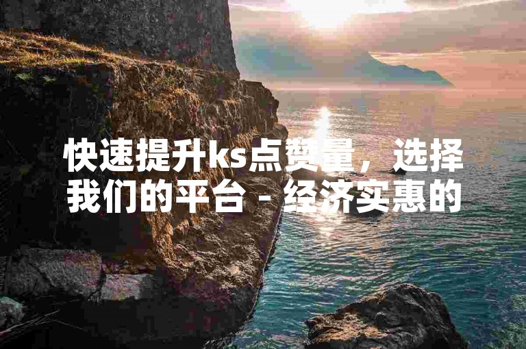 快速提升ks点赞量，选择我们的平台 - 经济实惠的ks点赞自助下单服务。