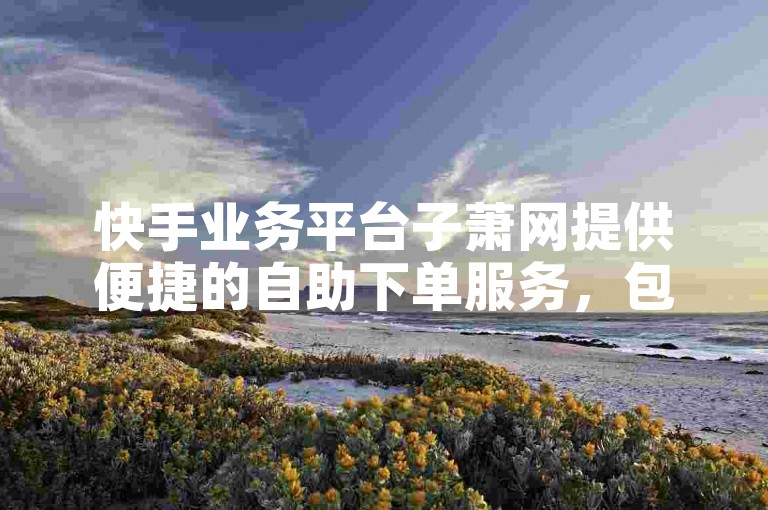 快手业务平台子萧网提供便捷的自助下单服务，包括拼多多购物、抖音赞链接以及自定义评论功能，为用户带来全新的互动体验。