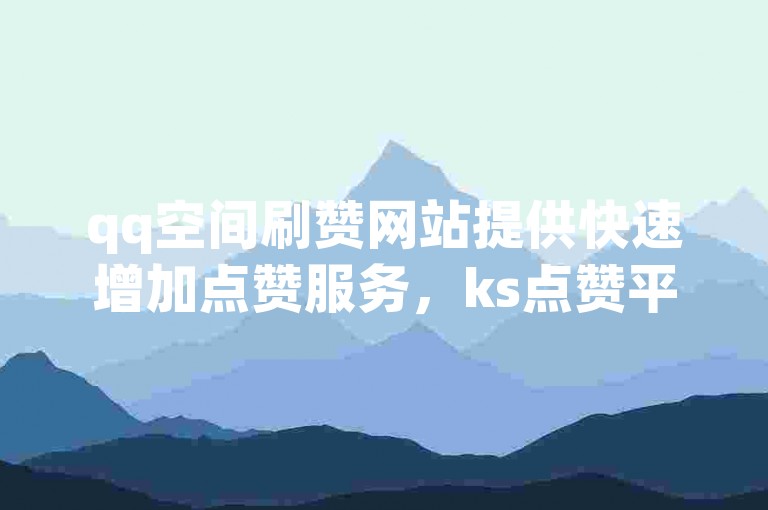 qq空间刷赞网站提供快速增加点赞服务，ks点赞平台自助下单便捷。