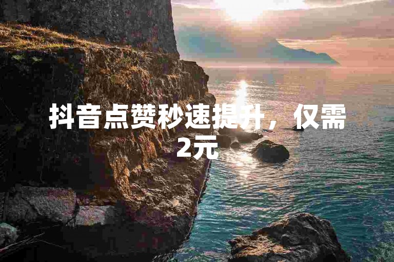 抖音点赞秒速提升，仅需2元50赞，快速增加人气！