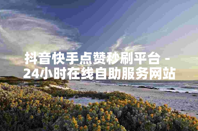 抖音快手点赞秒刷平台 - 24小时在线自助服务网站