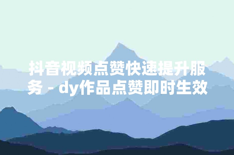 抖音视频点赞快速提升服务 - dy作品点赞即时生效