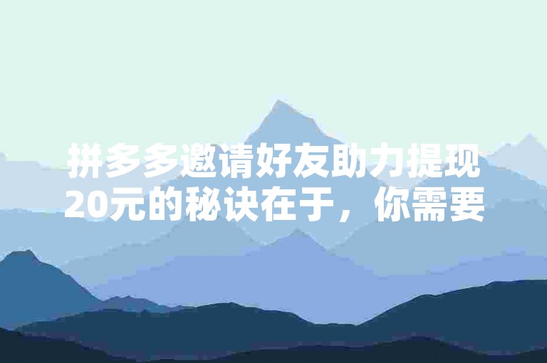 拼多多邀请好友助力提现20元的秘诀在于，你需要找到足够多的好友来帮助你完成这个任务。