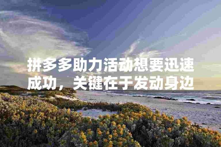 拼多多助力活动想要迅速成功，关键在于发动身边的朋友和家人一起参与{多多帮忙助力}。