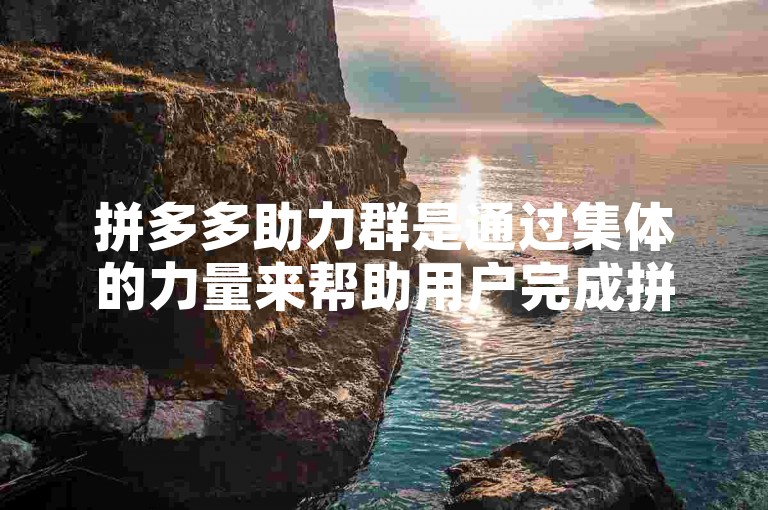 拼多多助力群是通过集体的力量来帮助用户完成拼多多的助力活动，参与者可以通过互相帮助来获得相应的优惠或奖励。
