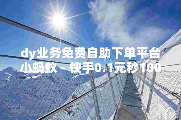 dy业务免费自助下单平台小蚂蚁 - 快手0.1元秒10000播放量。