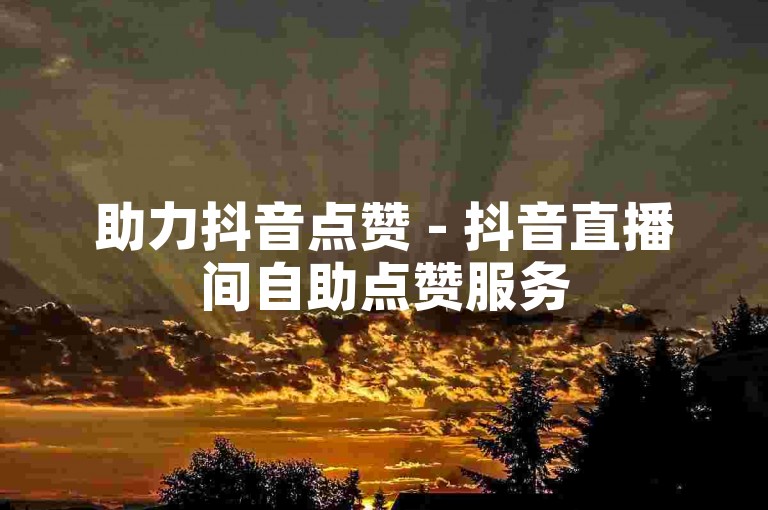 助力抖音点赞 - 抖音直播间自助点赞服务