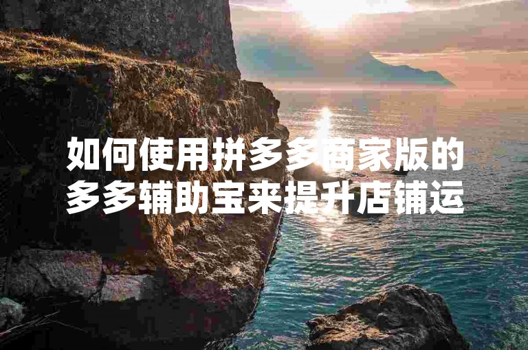 如何使用拼多多商家版的多多辅助宝来提升店铺运营效率pdd帮助力。