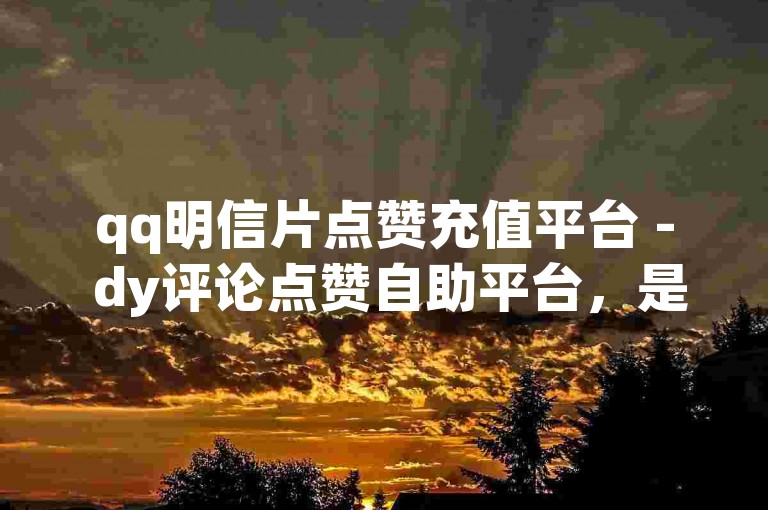 qq明信片点赞充值平台 - dy评论点赞自助平台，是一个提供便捷服务的在线平台。