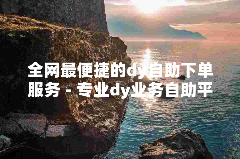 全网最便捷的dy自助下单服务 - 专业dy业务自助平台