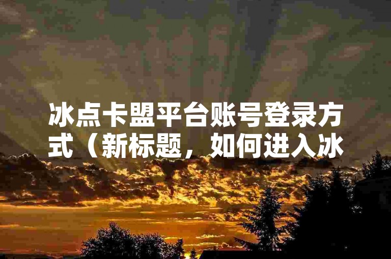 冰点卡盟平台账号登录方式（新标题，如何进入冰点卡盟平台）