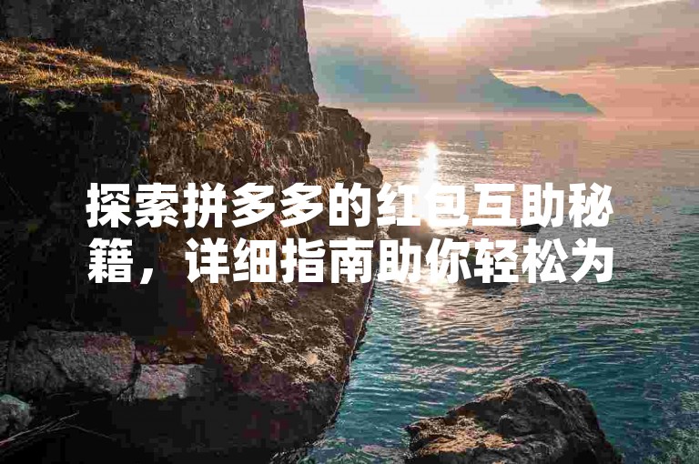 探索拼多多的红包互助秘籍，详细指南助你轻松为朋友加油打气。