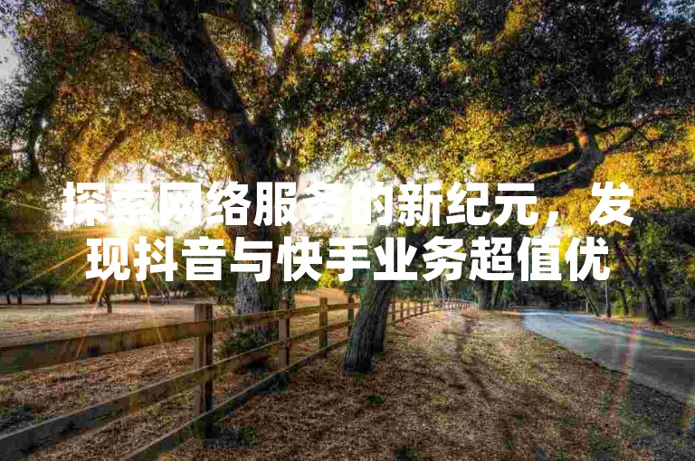 探索网络服务的新纪元，发现抖音与快手业务超值优惠，尽在一站式自助下单平台。