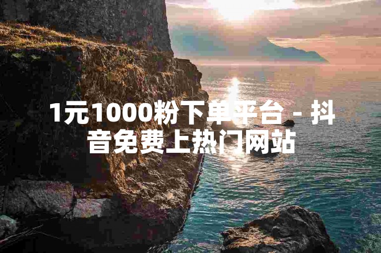 1元1000粉下单平台 - 抖音免费上热门网站