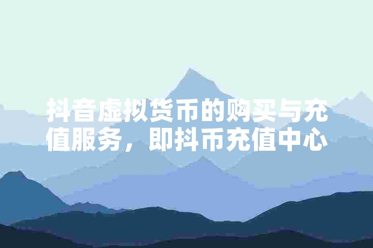 抖音虚拟货币的购买与充值服务，即抖币充值中心，为用户提供了便捷的在线交易途径。