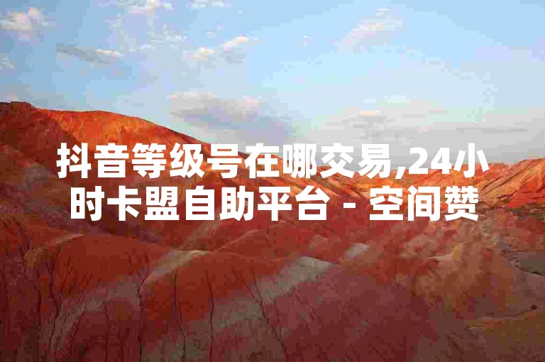 抖音等级号在哪交易,24小时卡盟自助平台 - 空间赞业务24小时 - 快手开放平台