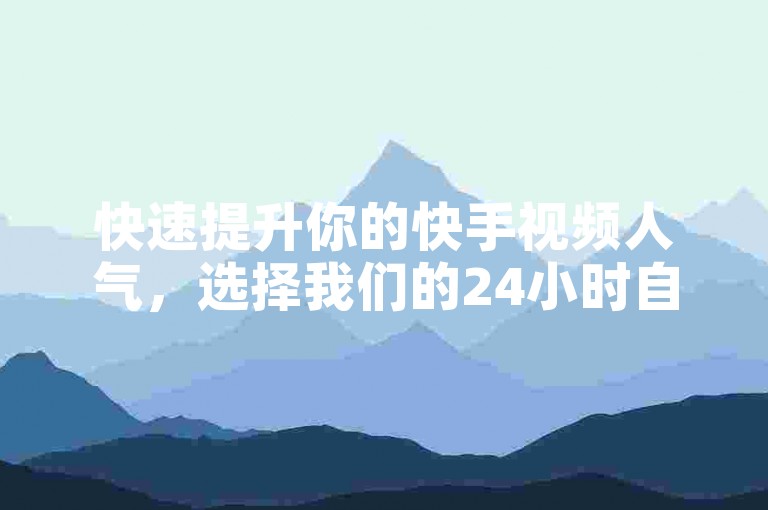 快速提升你的快手视频人气，选择我们的24小时自助服务，让点赞数飙升！