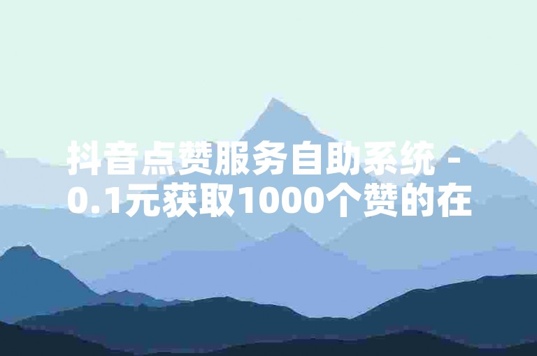 抖音点赞服务自助系统 - 0.1元获取1000个赞的在线下单平台。