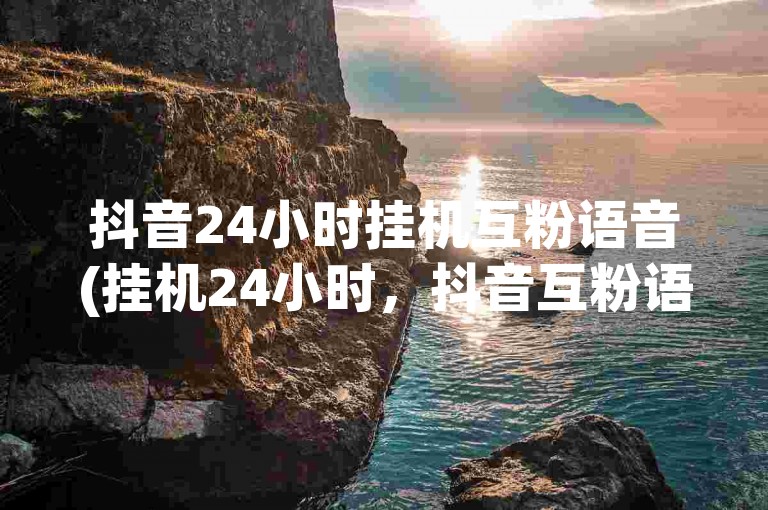 抖音24小时挂机互粉语音(挂机24小时，抖音互粉语音教程)